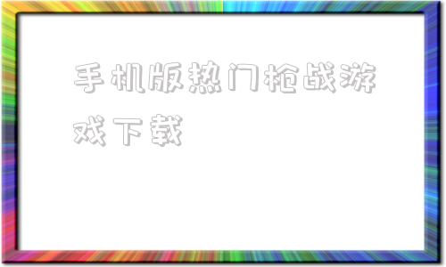 手机版热门枪战游戏下载什么枪战游戏最好玩免费版的